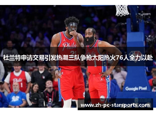 杜兰特申请交易引发热潮三队争抢太阳热火76人全力以赴 杜兰特申请交易引发热潮三队争抢太阳热火76人全力以赴